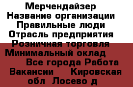 Мерчендайзер › Название организации ­ Правильные люди › Отрасль предприятия ­ Розничная торговля › Минимальный оклад ­ 26 000 - Все города Работа » Вакансии   . Кировская обл.,Лосево д.